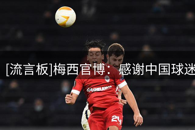 [流言板]梅西官博：感谢中国球迷的坚定支持，感谢你们陪伴在我身边